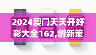 2024澳門天天開好彩大全162,創(chuàng)新策略解析_watchOS10.171