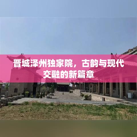 晉城澤州獨(dú)家院，古韻與現(xiàn)代交融的新篇章
