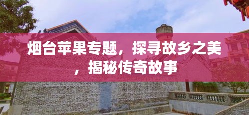 煙臺(tái)蘋果專題，探尋故鄉(xiāng)之美，揭秘傳奇故事