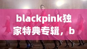blackpink獨家特典專輯，blackpink正規(guī)專輯特典什么區(qū)別 