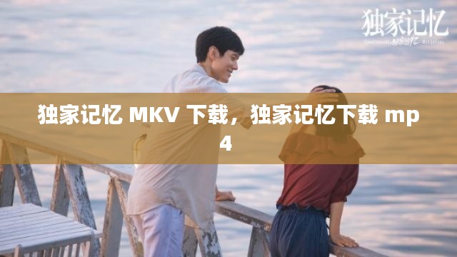 獨(dú)家記憶 MKV 下載，獨(dú)家記憶下載 mp4 