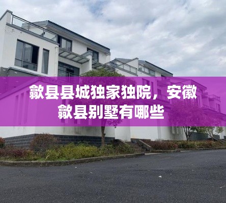 歙縣縣城獨(dú)家獨(dú)院，安徽歙縣別墅有哪些 