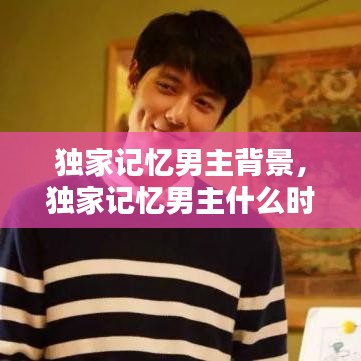 獨(dú)家記憶男主背景，獨(dú)家記憶男主什么時(shí)候表白 