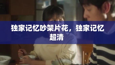 獨家記憶吵架片花，獨家記憶超清 