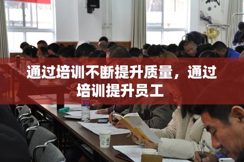 通過(guò)培訓(xùn)不斷提升質(zhì)量，通過(guò)培訓(xùn)提升員工 