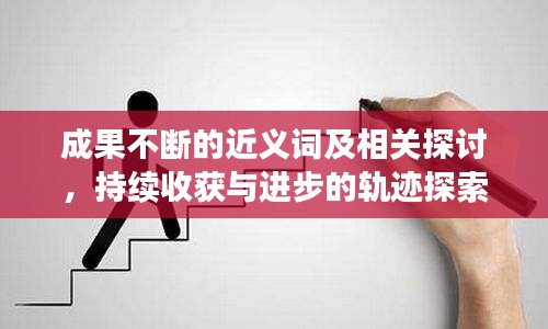 成果不斷的近義詞及相關(guān)探討，持續(xù)收獲與進步的軌跡探索