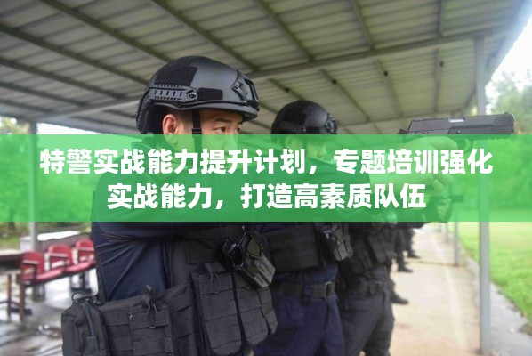 特警實(shí)戰(zhàn)能力提升計(jì)劃，專題培訓(xùn)強(qiáng)化實(shí)戰(zhàn)能力，打造高素質(zhì)隊(duì)伍
