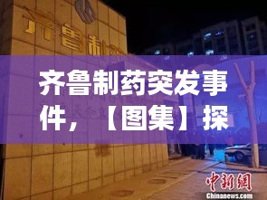 齊魯制藥突發(fā)事件，【圖集】探訪齊魯制藥發(fā)生事故藥廠:深夜仍有急救車輛 