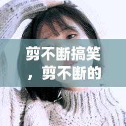 剪不斷搞笑，剪不斷的情感動態(tài) 