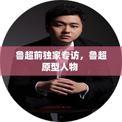 魯超前獨(dú)家專訪，魯超原型人物 