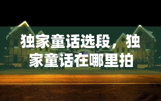 獨(dú)家童話選段，獨(dú)家童話在哪里拍攝 