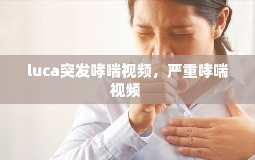 luca突發(fā)哮喘視頻，嚴重哮喘視頻 