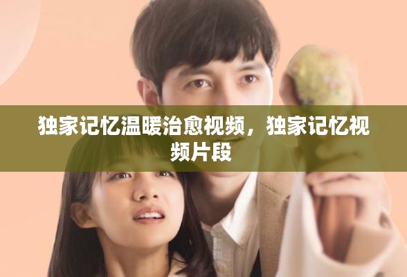 獨(dú)家記憶溫暖治愈視頻，獨(dú)家記憶視頻片段 