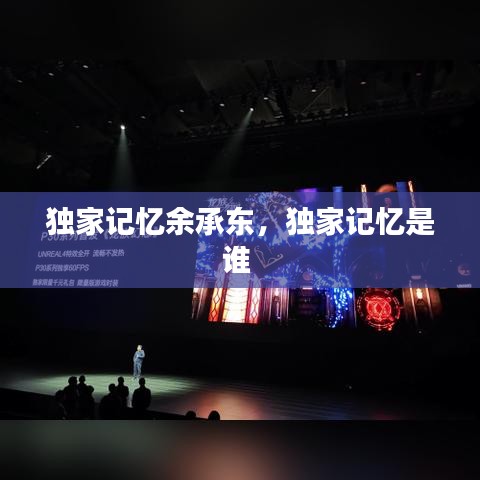 獨家記憶余承東，獨家記憶是誰 