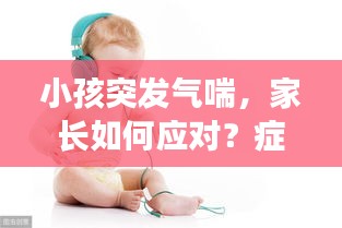 小孩突發(fā)氣喘，家長(zhǎng)如何應(yīng)對(duì)？癥狀與處理措施詳解