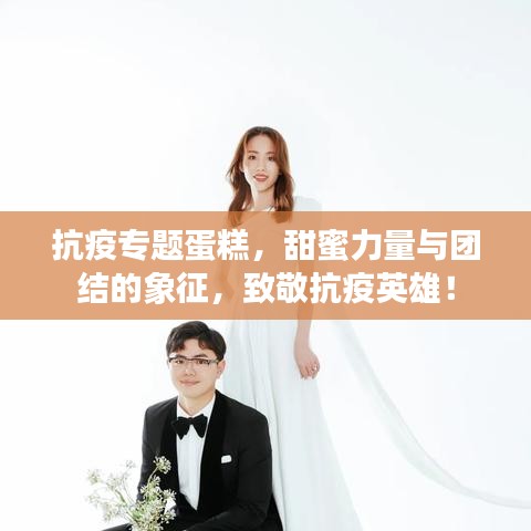 抗疫專題蛋糕，甜蜜力量與團(tuán)結(jié)的象征，致敬抗疫英雄！
