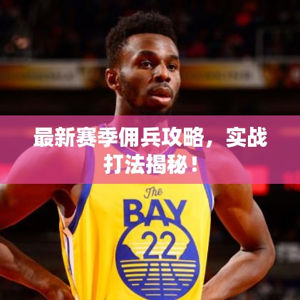 最新賽季傭兵攻略，實戰(zhàn)打法揭秘！