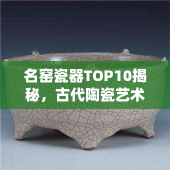 名窯瓷器TOP10揭秘，古代陶瓷藝術(shù)的輝煌瑰寶探尋