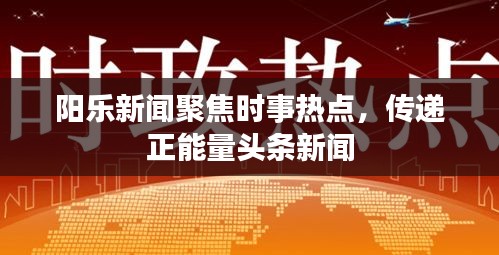 陽(yáng)樂(lè)新聞聚焦時(shí)事熱點(diǎn)，傳遞正能量頭條新聞