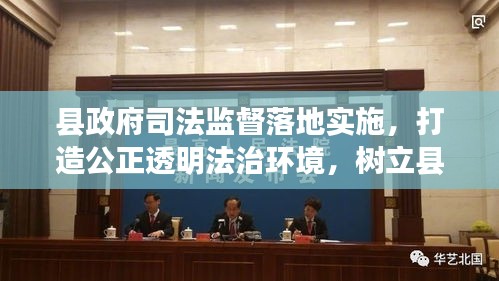 縣政府司法監(jiān)督落地實施，打造公正透明法治環(huán)境，樹立縣域法治新標桿