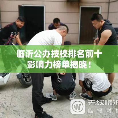 臨沂公辦技校排名前十影響力榜單揭曉！