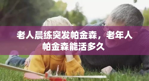 老人晨練突發(fā)帕金森，老年人帕金森能活多久 