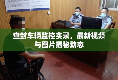 查封車輛監(jiān)控實(shí)錄，最新視頻與圖片揭秘動(dòng)態(tài)