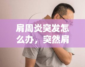 肩周炎突發(fā)怎么辦，突然肩周炎 