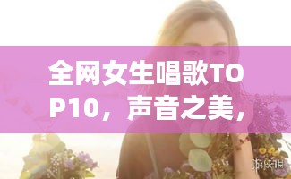 全網(wǎng)女生唱歌TOP10，聲音之美，感動(dòng)心靈之選