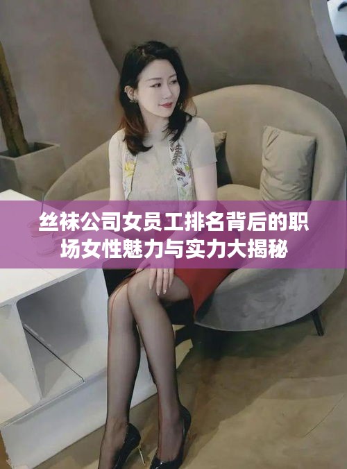 絲襪公司女員工排名背后的職場(chǎng)女性魅力與實(shí)力大揭秘