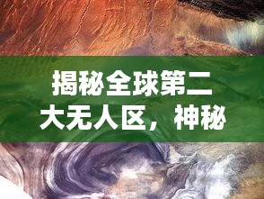 揭秘全球第二大無人區(qū)，神秘莫測的排名與面紗