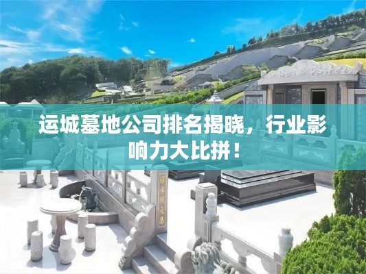 運(yùn)城墓地公司排名揭曉，行業(yè)影響力大比拼！