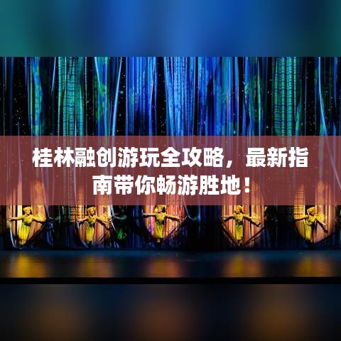 桂林融創(chuàng)游玩全攻略，最新指南帶你暢游勝地！