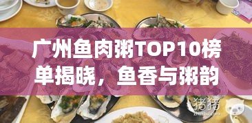 廣州魚(yú)肉粥TOP10榜單揭曉，魚(yú)香與粥韻的絕佳融合之旅
