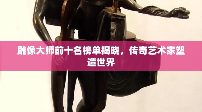 雕像大師前十名榜單揭曉，傳奇藝術(shù)家塑造世界