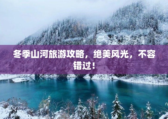 冬季山河旅游攻略，絕美風(fēng)光，不容錯(cuò)過(guò)！