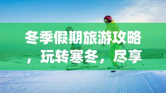 冬季假期旅游攻略，玩轉(zhuǎn)寒冬，盡享無限樂趣！
