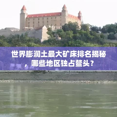 世界膨潤土最大礦床排名揭秘，哪些地區(qū)獨占鰲頭？