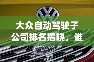 大眾自動駕駛子公司排名揭曉，誰領(lǐng)風騷？