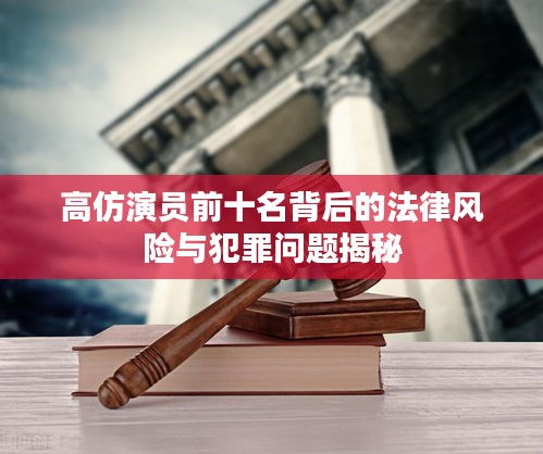 高仿演員前十名背后的法律風(fēng)險(xiǎn)與犯罪問(wèn)題揭秘