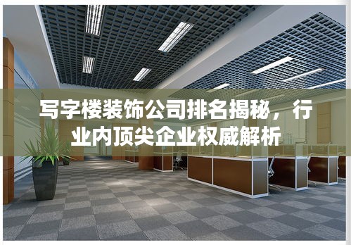 寫字樓裝飾公司排名揭秘，行業(yè)內(nèi)頂尖企業(yè)權(quán)威解析