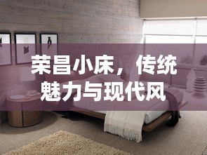 榮昌小床，傳統(tǒng)魅力與現(xiàn)代風尚的絕佳融合