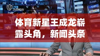 體育新星王成龍嶄露頭角，新聞?lì)^條聚焦其耀眼表現(xiàn)