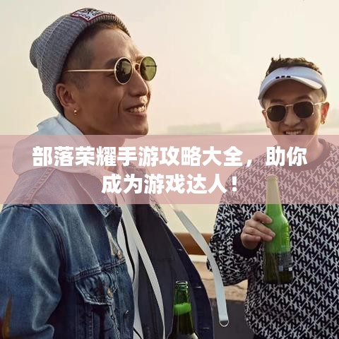 部落榮耀手游攻略大全，助你成為游戲達人！