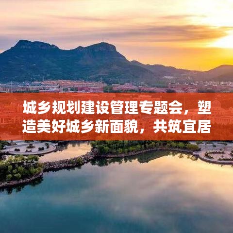 城鄉(xiāng)規(guī)劃建設管理專題會，塑造美好城鄉(xiāng)新面貌，共筑宜居夢想