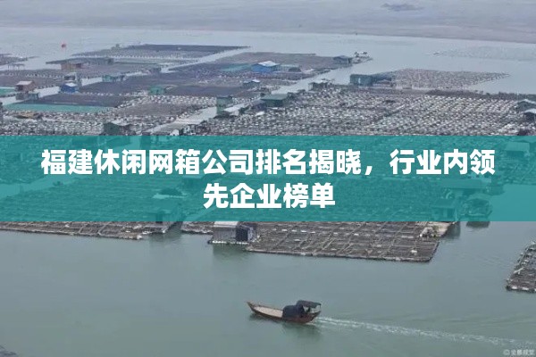 福建休閑網(wǎng)箱公司排名揭曉，行業(yè)內(nèi)領(lǐng)先企業(yè)榜單