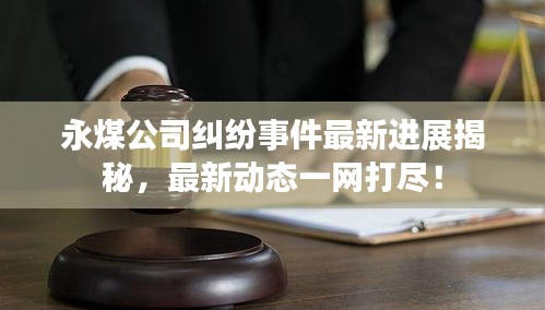 永煤公司糾紛事件最新進展揭秘，最新動態(tài)一網打盡！