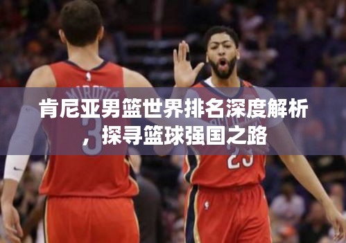 肯尼亞男籃世界排名深度解析，探尋籃球強(qiáng)國(guó)之路