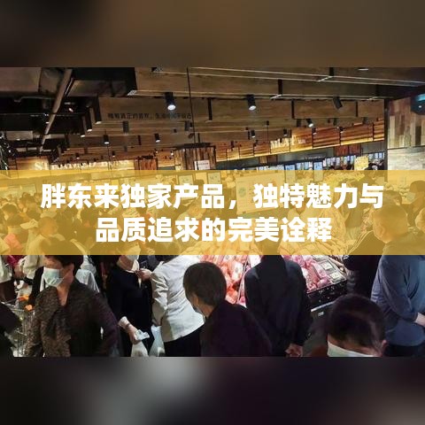 胖東來(lái)獨(dú)家產(chǎn)品，獨(dú)特魅力與品質(zhì)追求的完美詮釋