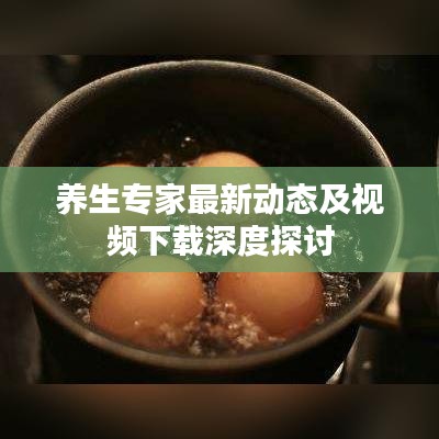 養(yǎng)生專家最新動(dòng)態(tài)及視頻下載深度探討
